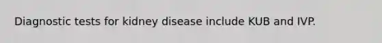 Diagnostic tests for kidney disease include KUB and IVP.