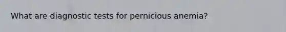 What are diagnostic tests for pernicious anemia?