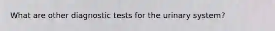 What are other diagnostic tests for the urinary system?