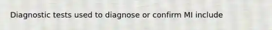 Diagnostic tests used to diagnose or confirm MI include