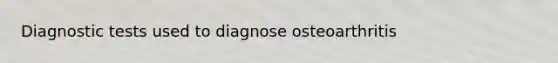 Diagnostic tests used to diagnose osteoarthritis