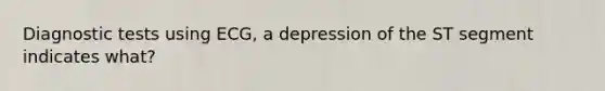 Diagnostic tests using ECG, a depression of the ST segment indicates what?