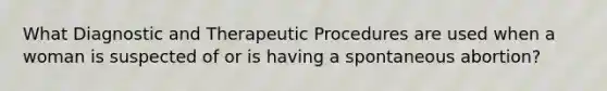 What Diagnostic and Therapeutic Procedures are used when a woman is suspected of or is having a spontaneous abortion?