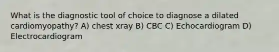 What is the diagnostic tool of choice to diagnose a dilated cardiomyopathy? A) chest xray B) CBC C) Echocardiogram D) Electrocardiogram