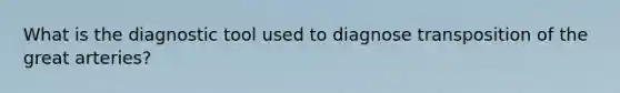 What is the diagnostic tool used to diagnose transposition of the great arteries?