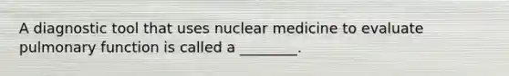 A diagnostic tool that uses nuclear medicine to evaluate pulmonary function is called a ________.