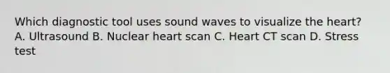 Which diagnostic tool uses sound waves to visualize the heart? A. Ultrasound B. Nuclear heart scan C. Heart CT scan D. Stress test