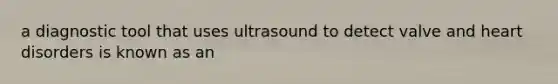 a diagnostic tool that uses ultrasound to detect valve and heart disorders is known as an