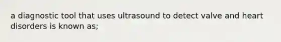 a diagnostic tool that uses ultrasound to detect valve and heart disorders is known as;