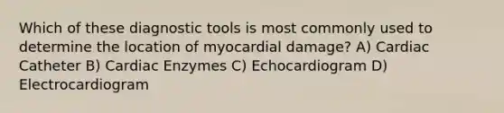 Which of these diagnostic tools is most commonly used to determine the location of myocardial damage? A) Cardiac Catheter B) Cardiac Enzymes C) Echocardiogram D) Electrocardiogram