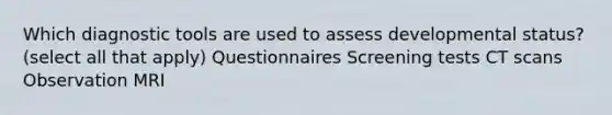 Which diagnostic tools are used to assess developmental​ status? ​(select all that​ apply) Questionnaires Screening tests CT scans Observation MRI