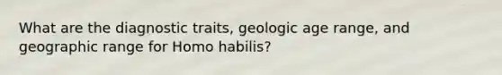 What are the diagnostic traits, geologic age range, and geographic range for Homo habilis?