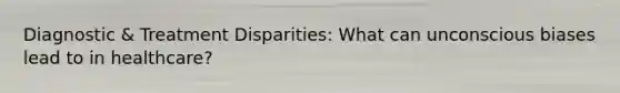 Diagnostic & Treatment Disparities: What can unconscious biases lead to in healthcare?