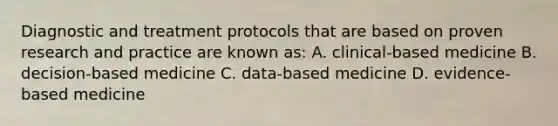 Diagnostic and treatment protocols that are based on proven research and practice are known as: A. clinical-based medicine B. decision-based medicine C. data-based medicine D. evidence-based medicine