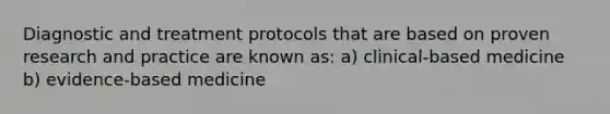 Diagnostic and treatment protocols that are based on proven research and practice are known as: a) clinical-based medicine b) evidence-based medicine