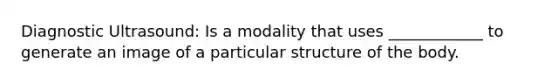 Diagnostic Ultrasound: Is a modality that uses ____________ to generate an image of a particular structure of the body.