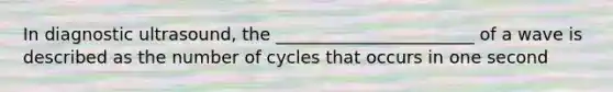 In diagnostic ultrasound, the _______________________ of a wave is described as the number of cycles that occurs in one second