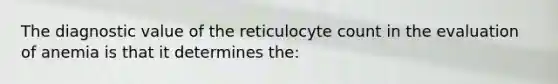 The diagnostic value of the reticulocyte count in the evaluation of anemia is that it determines the: