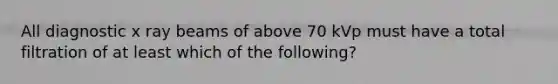 All diagnostic x ray beams of above 70 kVp must have a total filtration of at least which of the following?