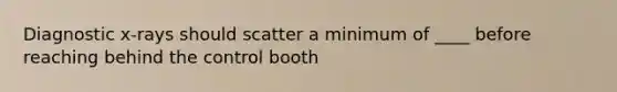 Diagnostic x-rays should scatter a minimum of ____ before reaching behind the control booth