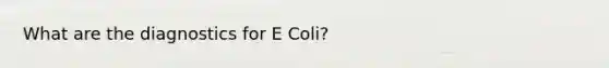 What are the diagnostics for E Coli?