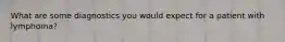 What are some diagnostics you would expect for a patient with lymphoma?