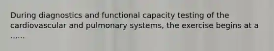 During diagnostics and functional capacity testing of the cardiovascular and pulmonary systems, the exercise begins at a ......