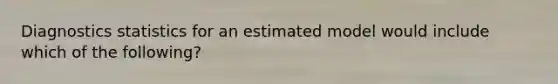 Diagnostics statistics for an estimated model would include which of the following?