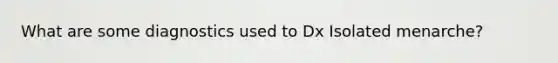 What are some diagnostics used to Dx Isolated menarche?
