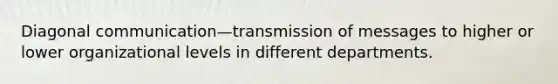 Diagonal communication—transmission of messages to higher or lower organizational levels in different departments.