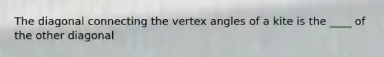 The diagonal connecting the vertex angles of a kite is the ____ of the other diagonal