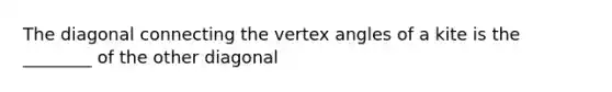 The diagonal connecting the vertex angles of a kite is the ________ of the other diagonal