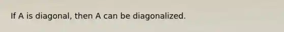 If A is diagonal, then A can be diagonalized.