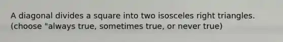 A diagonal divides a square into two isosceles right triangles. (choose "always true, sometimes true, or never true)