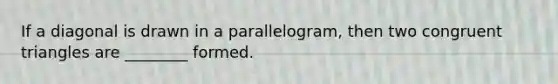 If a diagonal is drawn in a parallelogram, then two congruent triangles are ________ formed.