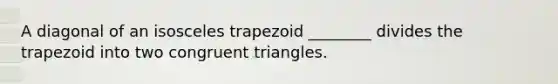 A diagonal of an isosceles trapezoid ________ divides the trapezoid into two congruent triangles.