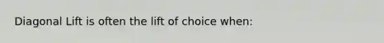 Diagonal Lift is often the lift of choice when: