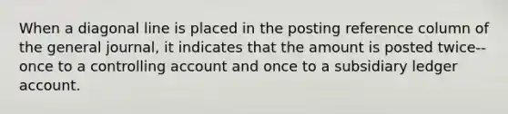 When a diagonal line is placed in the posting reference column of the general journal, it indicates that the amount is posted twice-- once to a controlling account and once to a subsidiary ledger account.