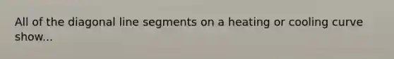 All of the diagonal <a href='https://www.questionai.com/knowledge/kVbf0hn6a3-line-segment' class='anchor-knowledge'>line segment</a>s on a heating or cooling curve show...