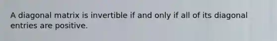 A diagonal matrix is invertible if and only if all of its diagonal entries are positive.