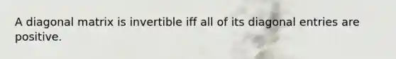 A diagonal matrix is invertible iff all of its diagonal entries are positive.