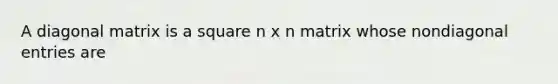 A diagonal matrix is a square n x n matrix whose nondiagonal entries are