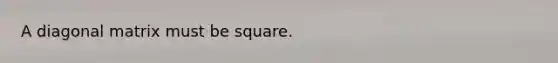 A diagonal matrix must be square.