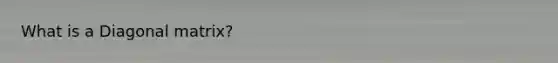 What is a Diagonal matrix?