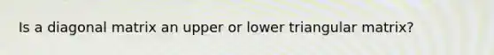 Is a diagonal matrix an upper or lower triangular matrix?
