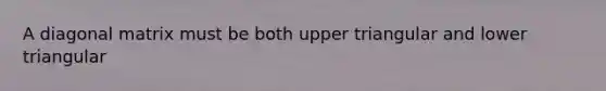 A diagonal matrix must be both upper triangular and lower triangular