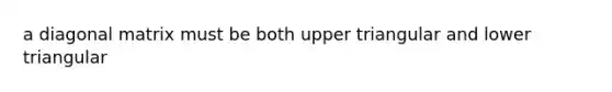 a diagonal matrix must be both upper triangular and lower triangular