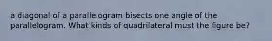 a diagonal of a parallelogram bisects one angle of the parallelogram. What kinds of quadrilateral must the figure be?