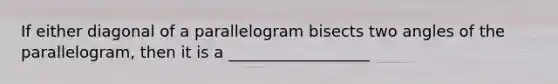 If either diagonal of a parallelogram bisects two angles of the parallelogram, then it is a __________________