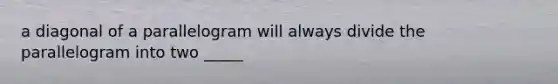 a diagonal of a parallelogram will always divide the parallelogram into two _____